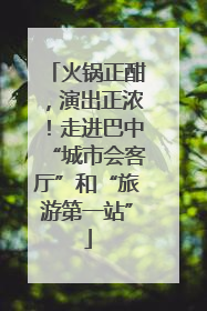 火锅正酣，演出正浓！走进巴中“城市会客厅”和“旅游第一站”