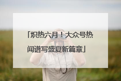 炽热六月！大众号热闻谱写盛夏新篇章