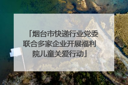 烟台市快递行业党委联合多家企业开展福利院儿童关爱行动