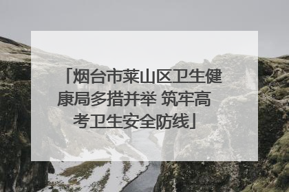 烟台市莱山区卫生健康局多措并举 筑牢高考卫生安全防线