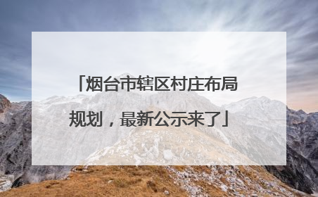 烟台市辖区村庄布局规划，最新公示来了