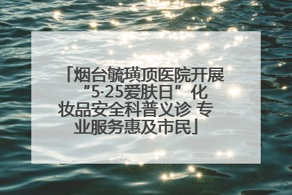 烟台毓璜顶医院开展“5·25爱肤日”化妆品安全科普义诊 专业服务惠及市民