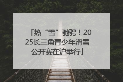 热“雪”驰骋！2025长三角青少年滑雪公开赛在沪举行
