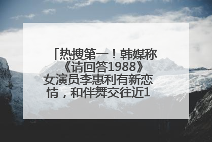 热搜第一！韩媒称《请回答1988》女演员李惠利有新恋情，和伴舞交往近1年，经纪公司回应