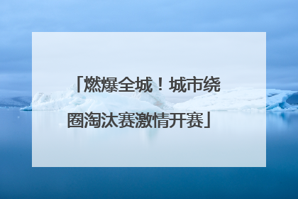 燃爆全城！城市绕圈淘汰赛激情开赛