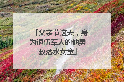 父亲节这天，身为退伍军人的他勇救落水女童