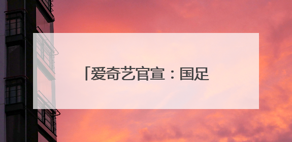 爱奇艺官宣：国足生死战，免费直播
