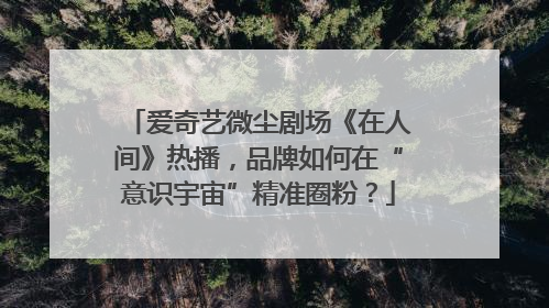 爱奇艺微尘剧场《在人间》热播，品牌如何在“意识宇宙”精准圈粉？