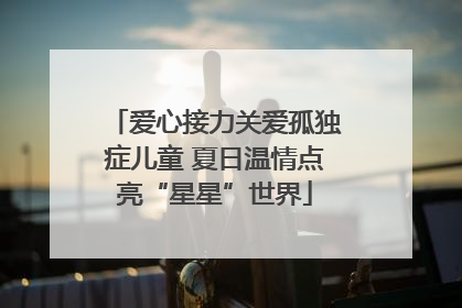 爱心接力关爱孤独症儿童 夏日温情点亮“星星”世界