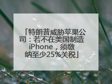 特朗普威胁苹果公司：若不在美国制造iPhone，须缴纳至少25%关税