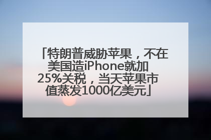 特朗普威胁苹果，不在美国造iPhone就加25%关税，当天苹果市值蒸发1000亿美元