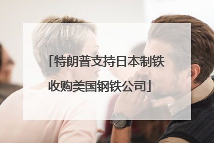 特朗普支持日本制铁收购美国钢铁公司