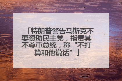 特朗普警告马斯克不要资助民主党，指责其不尊重总统，称“不打算和他说话”