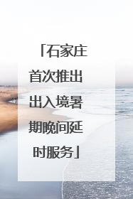 石家庄首次推出出入境暑期晚间延时服务