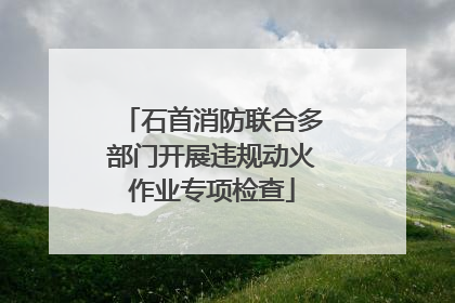 石首消防联合多部门开展违规动火作业专项检查
