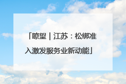 瞭望｜江苏：松绑准入激发服务业新动能