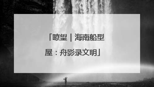 瞭望｜海南船型屋：舟影录文明