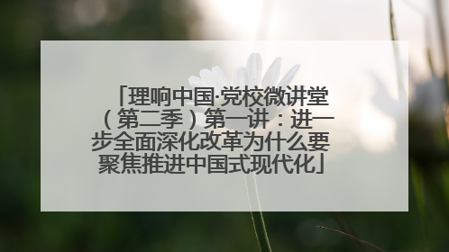 理响中国·党校微讲堂（第二季）第一讲：进一步全面深化改革为什么要聚焦推进中国式现代化