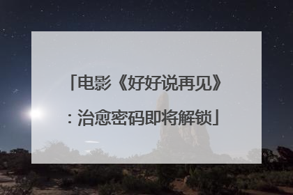 电影《好好说再见》：治愈密码即将解锁
