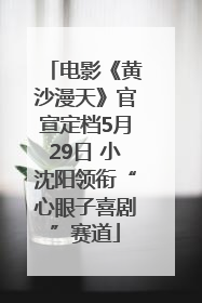 电影《黄沙漫天》官宣定档5月29日 小沈阳领衔“心眼子喜剧”赛道