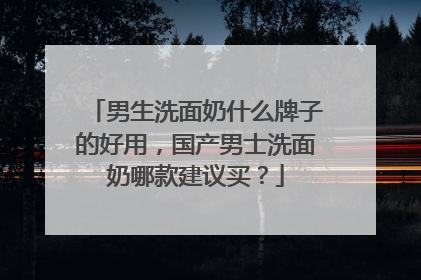 男生洗面奶什么牌子的好用，国产男士洗面奶哪款建议买？