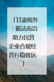 甘肃税务：循法而治 助力民营企业合规经营行稳致远