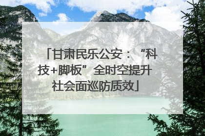 甘肃民乐公安：“科技+脚板”全时空提升社会面巡防质效