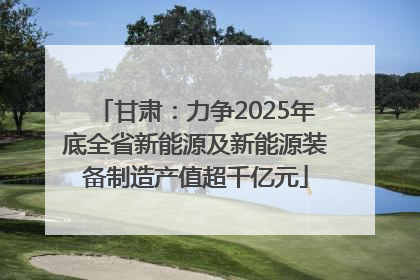 甘肃：力争2025年底全省新能源及新能源装备制造产值超千亿元