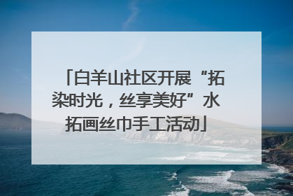 白羊山社区开展“拓染时光，丝享美好”水拓画丝巾手工活动