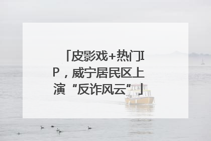 皮影戏+热门IP，威宁居民区上演“反诈风云”