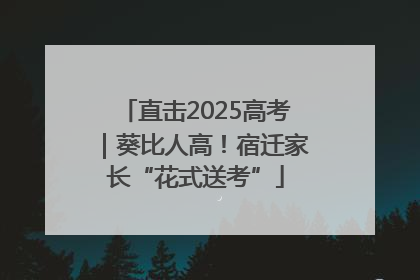 直击2025高考｜葵比人高！宿迁家长“花式送考”