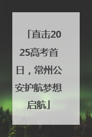 直击2025高考首日，常州公安护航梦想启航