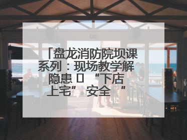 盘龙消防院坝课系列：现场教学解隐患   “下店上宅” 安全 “不打烊”