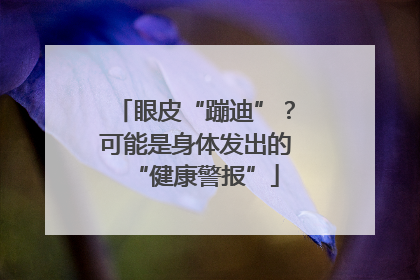 眼皮“蹦迪”？可能是身体发出的“健康警报”