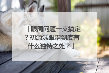 眼周问题一支搞定？初源漾眼霜到底有什么独特之处？