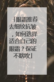 眼霜推荐去细纹抗皱，如何选择适合自己的眼霜？保证不瞎吹
