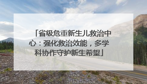 省级危重新生儿救治中心：强化救治效能，多学科协作守护新生希望