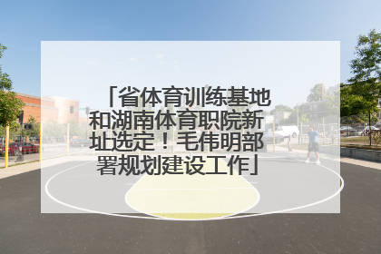 省体育训练基地和湖南体育职院新址选定！毛伟明部署规划建设工作