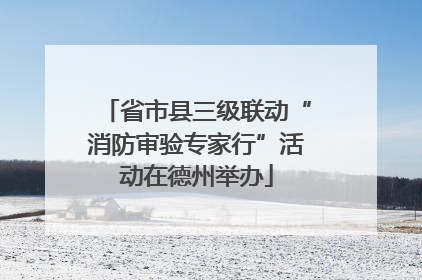 省市县三级联动“消防审验专家行”活动在德州举办