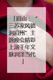 眉山：“三苏家风德润眉州”主题晚会精彩上演千年文脉润泽当代