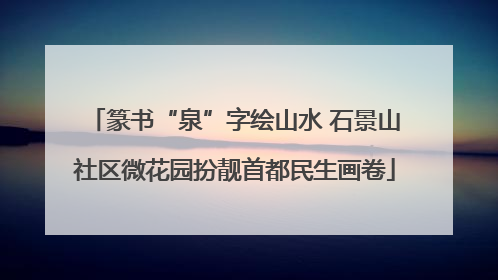 篆书“泉”字绘山水 石景山社区微花园扮靓首都民生画卷