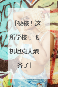 硬核！这所学校，飞机坦克大炮齐了
