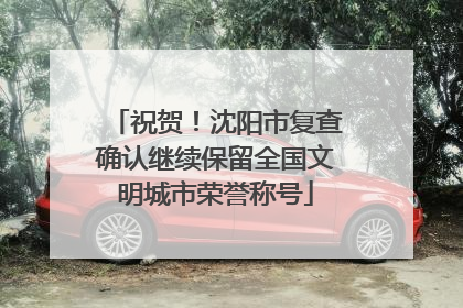 祝贺！沈阳市复查确认继续保留全国文明城市荣誉称号