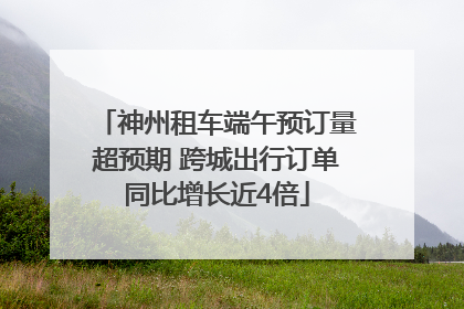 神州租车端午预订量超预期 跨城出行订单同比增长近4倍