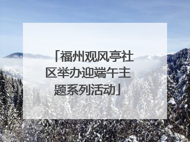 福州观风亭社区举办迎端午主题系列活动
