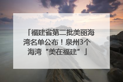福建省第二批美丽海湾名单公布！泉州3个海湾“美在福建”