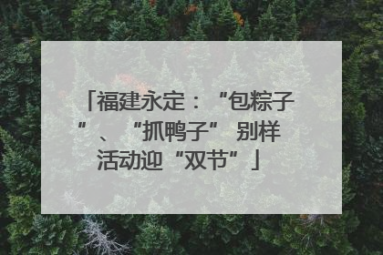 福建永定：“包粽子”、“抓鸭子” 别样活动迎“双节”