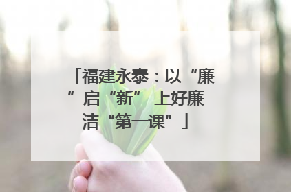 福建永泰：以“廉”启“新” 上好廉洁“第一课”