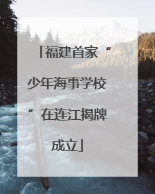 福建首家“少年海事学校”在连江揭牌成立