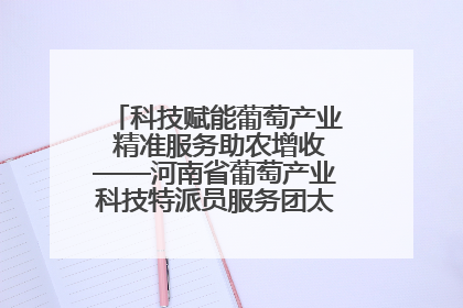 科技赋能葡萄产业 精准服务助农增收——河南省葡萄产业科技特派员服务团太康县科技服务纪实